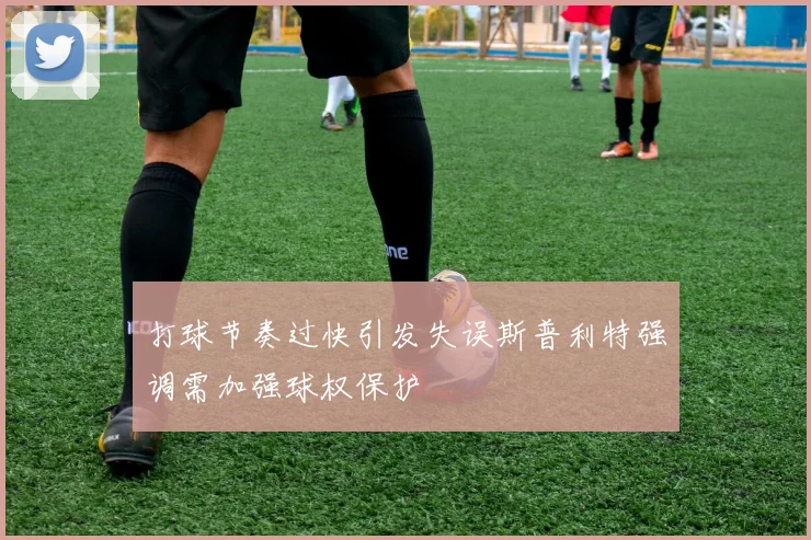 打球节奏过快引发失误斯普利特强调需加强球权保护