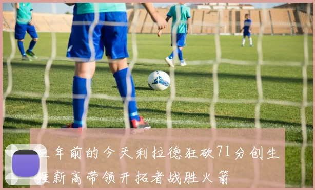 三年前的今天利拉德狂砍71分创生涯新高带领开拓者战胜火箭