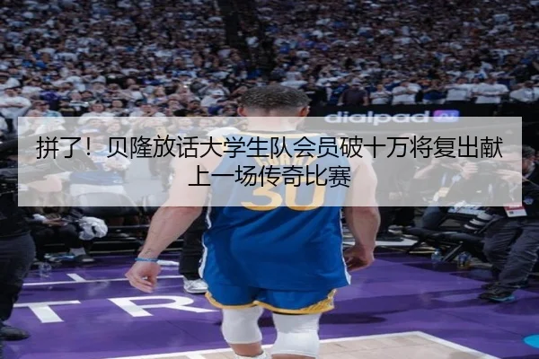拼了！贝隆放话大学生队会员破十万将复出献上一场传奇比赛