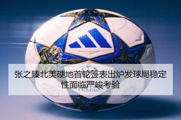 张之臻北美硬地首轮签表出炉发球局稳定性面临严峻考验