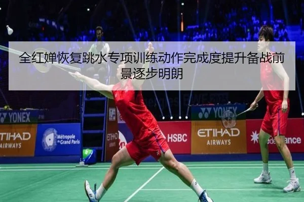全红婵恢复跳水专项训练动作完成度提升备战前景逐步明朗