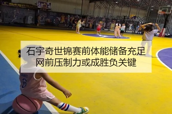石宇奇世锦赛前体能储备充足 网前压制力或成胜负关键