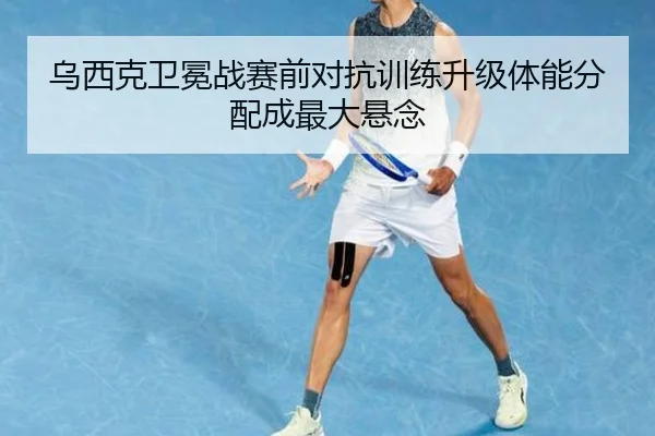 乌西克卫冕战赛前对抗训练升级体能分配成最大悬念