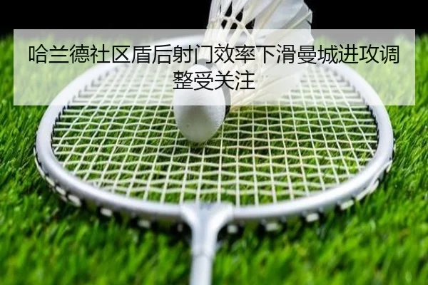 哈兰德社区盾后射门效率下滑曼城进攻调整受关注